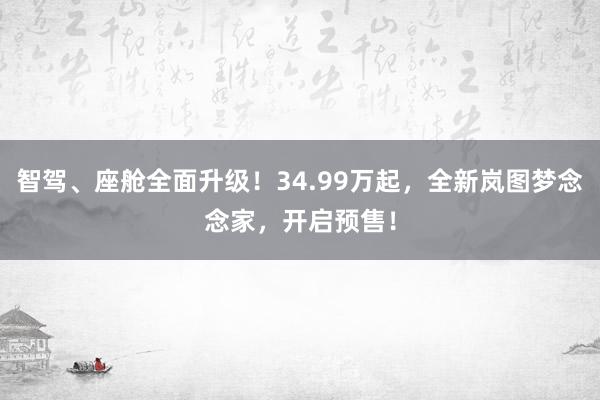 智驾、座舱全面升级！34.99万起，全新岚图梦念念家，开启预售！