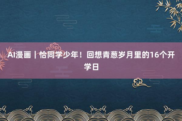 AI漫画｜恰同学少年！回想青葱岁月里的16个开学日