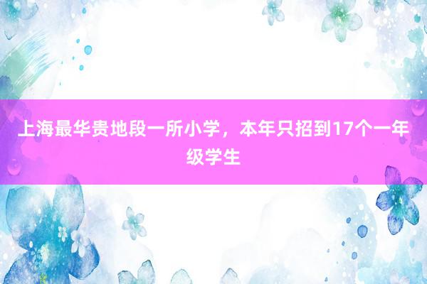 上海最华贵地段一所小学，本年只招到17个一年级学生