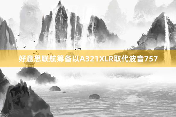 好意思联航筹备以A321XLR取代波音757