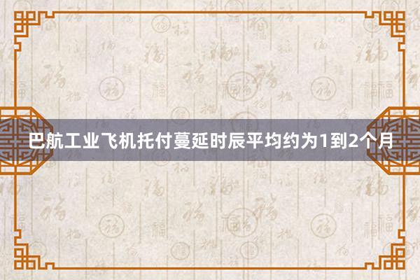 巴航工业飞机托付蔓延时辰平均约为1到2个月