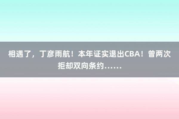 相遇了，丁彦雨航！本年证实退出CBA！曾两次拒却双向条约……