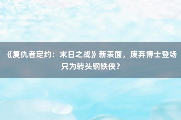 《复仇者定约：末日之战》新表面，废弃博士登场只为转头钢铁侠？