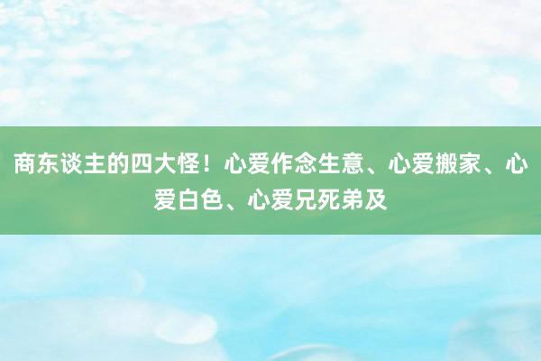 商东谈主的四大怪！心爱作念生意、心爱搬家、心爱白色、心爱兄死弟及