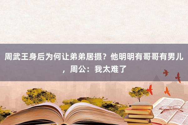 周武王身后为何让弟弟居摄？他明明有哥哥有男儿，周公：我太难了