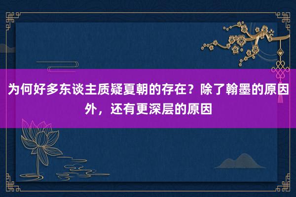 为何好多东谈主质疑夏朝的存在？除了翰墨的原因外，还有更深层的原因