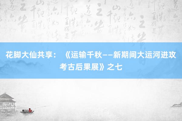 花脚大仙共享： 《运输千秋——新期间大运河进攻考古后果展》之七