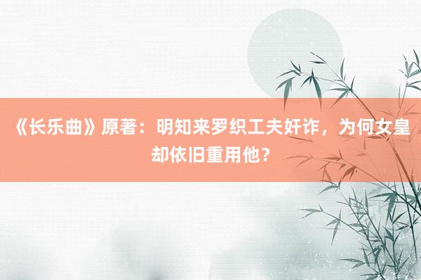 《长乐曲》原著：明知来罗织工夫奸诈，为何女皇却依旧重用他？