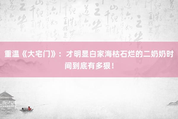 重温《大宅门》：才明显白家海枯石烂的二奶奶时间到底有多狠！