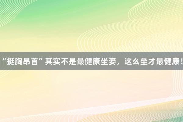 “挺胸昂首”其实不是最健康坐姿，这么坐才最健康！