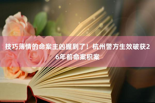 技巧薄情的命案主凶握到了！杭州警方生效破获26年前命案积案