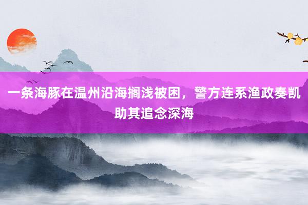 一条海豚在温州沿海搁浅被困，警方连系渔政奏凯助其追念深海