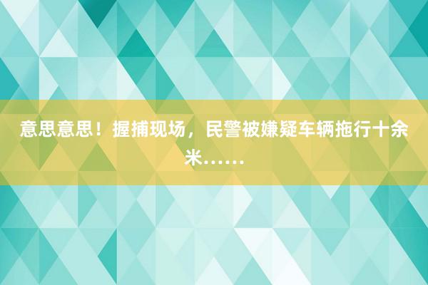 意思意思！握捕现场，民警被嫌疑车辆拖行十余米……