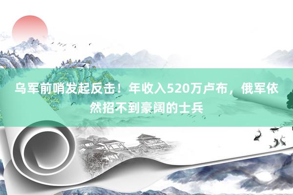 乌军前哨发起反击！年收入520万卢布，俄军依然招不到豪阔的士兵