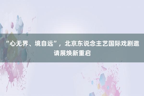 “心无界、境自远”，北京东说念主艺国际戏剧邀请展焕新重启