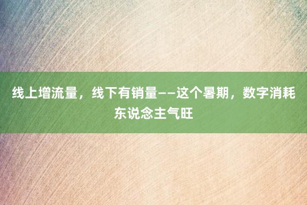 线上增流量，线下有销量——这个暑期，数字消耗东说念主气旺