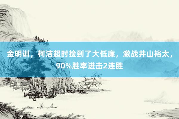 金明训，柯洁超时捡到了大低廉，激战井山裕太，90%胜率进击2连胜