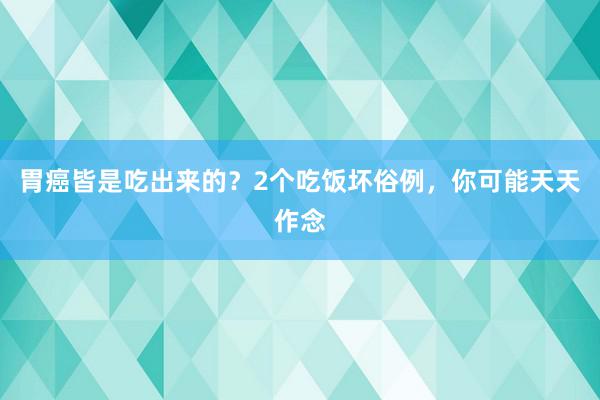 胃癌皆是吃出来的？2个吃饭坏俗例，你可能天天作念