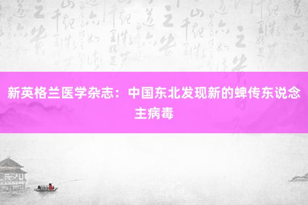 新英格兰医学杂志：中国东北发现新的蜱传东说念主病毒