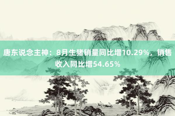 唐东说念主神：8月生猪销量同比增10.29%，销售收入同比增54.65%