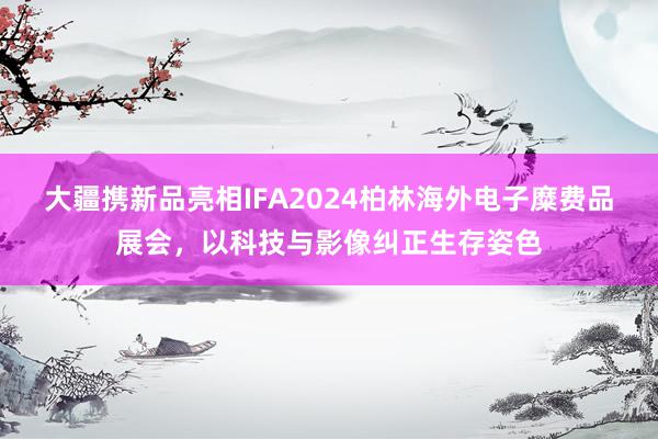 大疆携新品亮相IFA2024柏林海外电子糜费品展会，以科技与影像纠正生存姿色