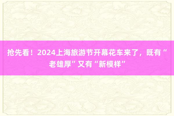 抢先看！2024上海旅游节开幕花车来了，既有“老雄厚”又有“新模样”