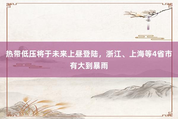 热带低压将于未来上昼登陆，浙江、上海等4省市有大到暴雨