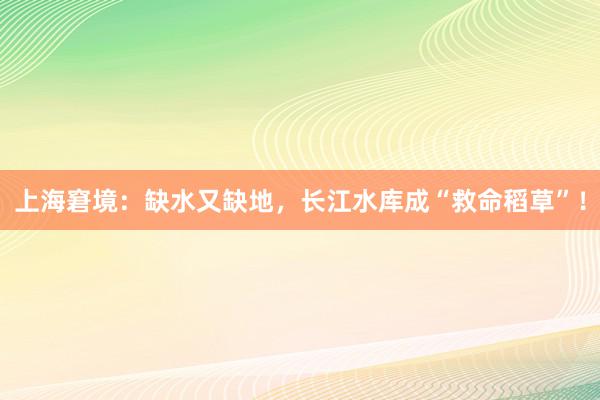 上海窘境：缺水又缺地，长江水库成“救命稻草”！