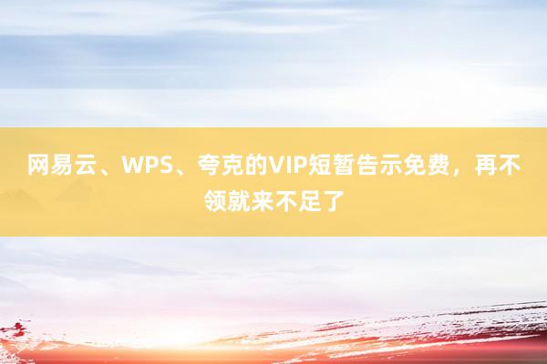 网易云、WPS、夸克的VIP短暂告示免费，再不领就来不足了