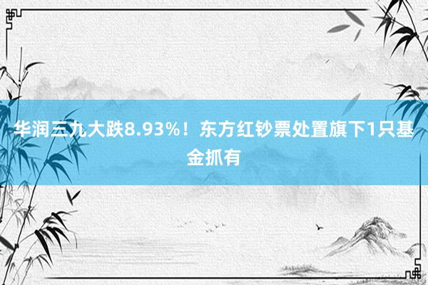 华润三九大跌8.93%！东方红钞票处置旗下1只基金抓有