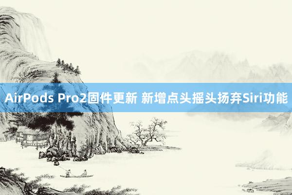 AirPods Pro2固件更新 新增点头摇头扬弃Siri功能