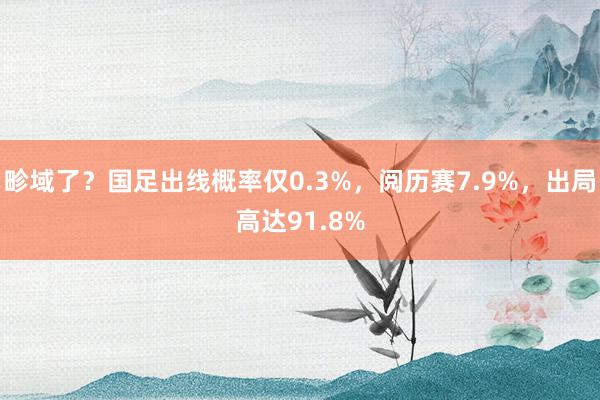 畛域了？国足出线概率仅0.3%，阅历赛7.9%，出局高达91.8%