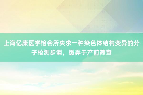 上海亿康医学检会所央求一种染色体结构变异的分子检测步调，愚弄于产前筛查