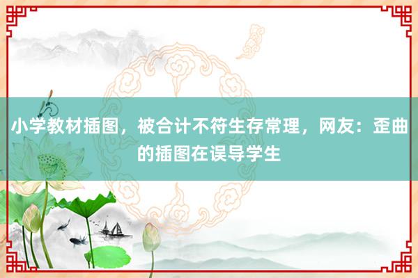 小学教材插图，被合计不符生存常理，网友：歪曲的插图在误导学生