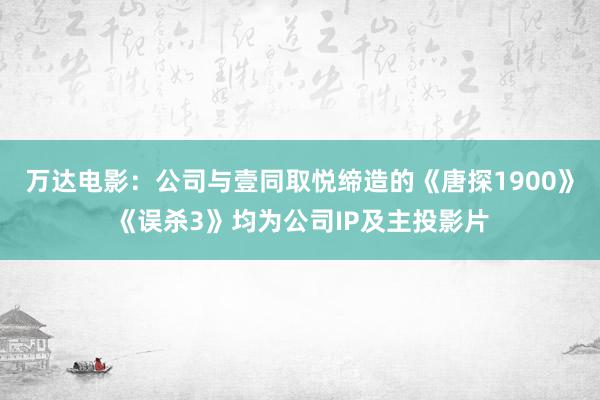 万达电影：公司与壹同取悦缔造的《唐探1900》《误杀3》均为公司IP及主投影片