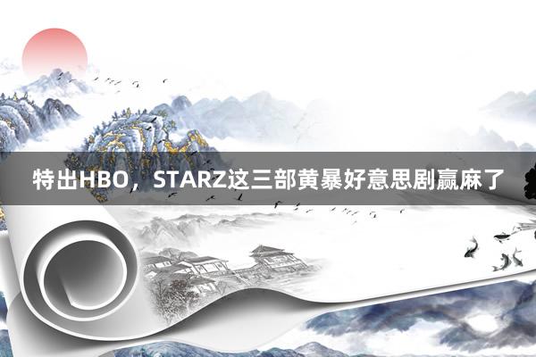 特出HBO，STARZ这三部黄暴好意思剧赢麻了